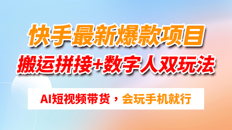 快手爆款项目：搬运拼接+数字人双玩法短视频带货，小白会玩手机就行，操作简单，轻松月入四位数-闲赋网