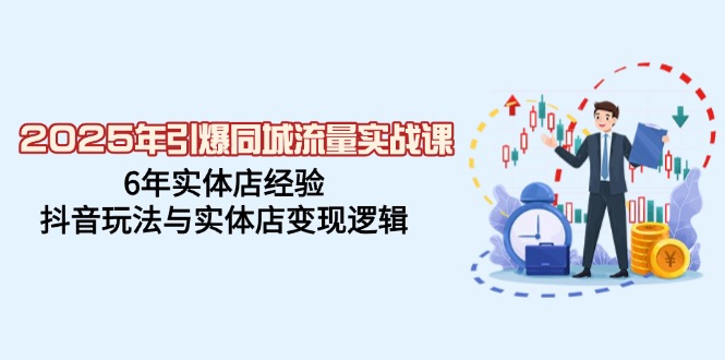 2025年引爆同城流量实战课，6年实体店经验，抖音玩法与实体店变现逻辑-闲赋网