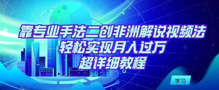 靠专业手法二创非洲解说视频玩法，轻松实现月入过万，超详细教程【揭秘】-闲赋网