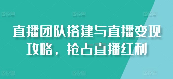 直播团队搭建与直播变现攻略，抢占直播红利-闲赋网