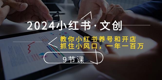 2024小红书·文创：教你小红书养号和开店、抓住小风口 一年一百万 (9节课-闲赋网