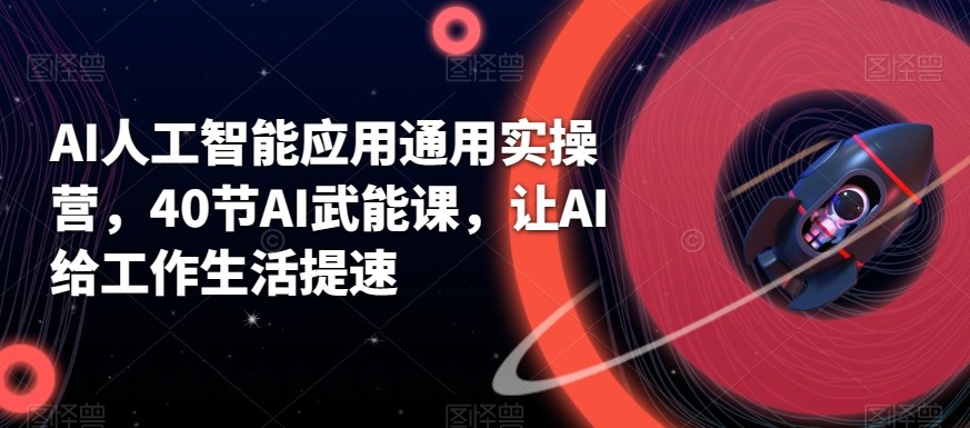AI人工智能应用通用实操营，40节AI赋能课，让AI给工作生活提速-闲赋网