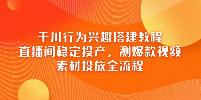千川行为兴趣搭建教程，直播间稳定投产，测爆款视频，素材投放全流程-闲赋网