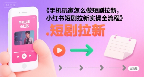 手机玩家怎么做短剧拉新，小红书短剧拉新实操全流程-闲赋网