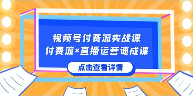 视频号付费流实战课，付费流×直播运营速成课，让你快速掌握视频号核心运营技能-闲赋网