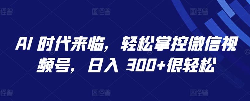 AI 时代来临，轻松掌控微信视频号，日入 300+很轻松【揭秘】-闲赋网