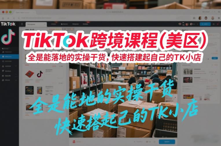 TikTok跨境课程(美区)，全是能落地的实操干货，快速搭建起自己的TK小店-闲赋网