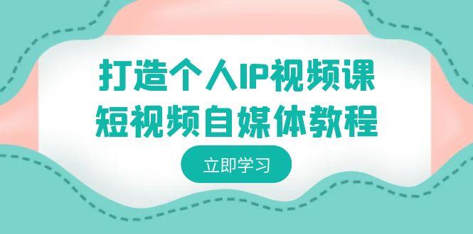 打造个人IP视频课-短视频自媒体教程，个人IP如何定位，如何变现-闲赋网