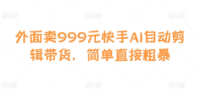 外面卖999元快手AI自动剪辑带货，简单直接粗暴-闲赋网
