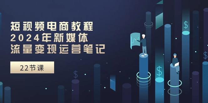 短视频电商教程：2024年新媒体流量变现运营笔记(25节课-闲赋网