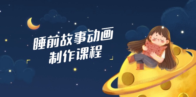 睡前故事动画制作课程，涵盖AI文案、配音、视频剪辑等，实现百分百原创-闲赋网