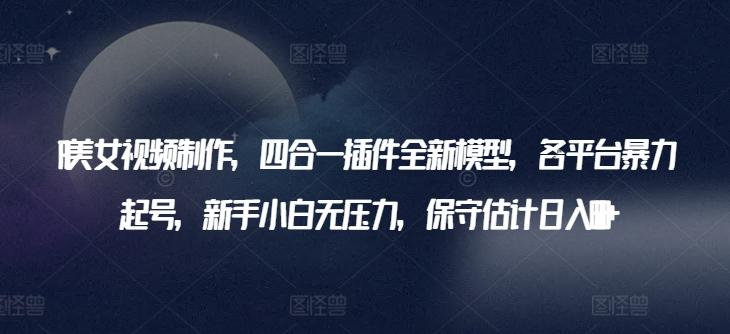 AI美女视频制作，四合一插件全新模型，各平台暴力起号，新手小白无压力，保守估计日入600+【揭秘】-闲赋网