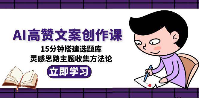 AI高赞文案创作课，15分钟搭建选题库，灵感思路主题收集方法论-闲赋网