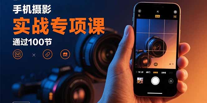手机摄影实战专项课：通过100节实操课程实现从入门到精通的技能进阶-闲赋网