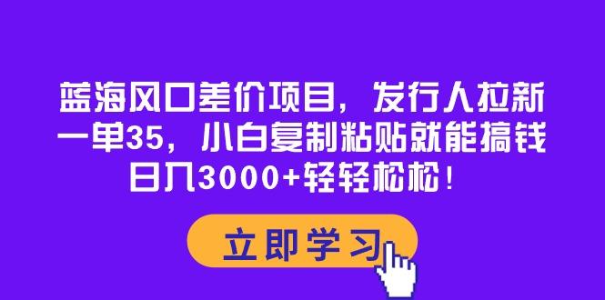 蓝海风口差价项目，发行人拉新，一单35，小白复制粘贴就能搞钱！日入30…-闲赋网