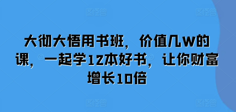 大彻大悟用书班，价值几W的课，一起学12本好书，让你财富增长10倍-闲赋网