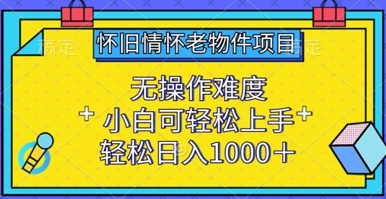 怀旧情怀老物件项目，无操作难度，小白可轻松上手，轻松日入1000+【揭秘】-闲赋网