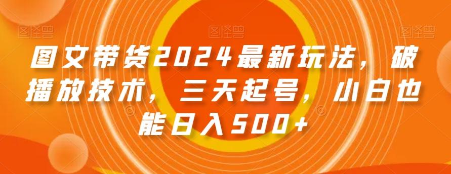 图文带货2024最新玩法，破播放技术，三天起号，小白也能日入500+【揭秘】-闲赋网