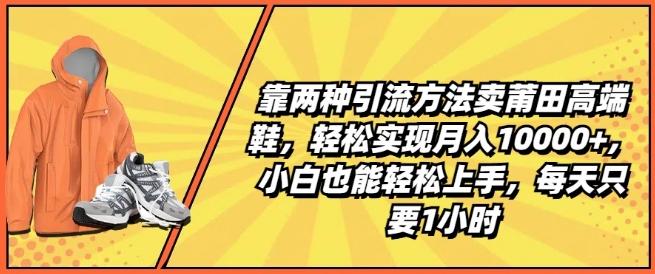 靠两种引流方法卖莆田高端鞋，轻松实现月入1W+，小白也能轻松上手，每天只要1小时【揭秘】-闲赋网