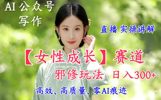 AI写作【女性成长】赛道内容邪修玩法，日入5张+，直播落地实操讲解-闲赋网