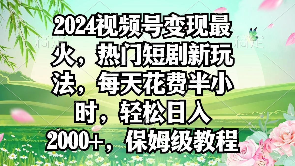2024视频号变现最火，热门短剧新玩法，每天花费半小时，轻松日入2000+，…-闲赋网
