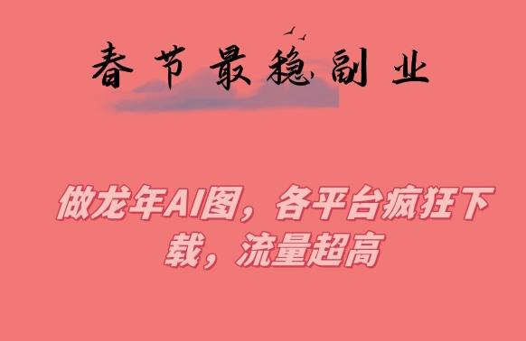 春节期间最稳副业，做龙年AI图，各平台疯狂下载，流量超高【揭秘】-闲赋网