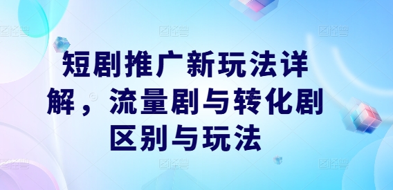 短剧推广新玩法详解，流量剧与转化剧区别与玩法-闲赋网