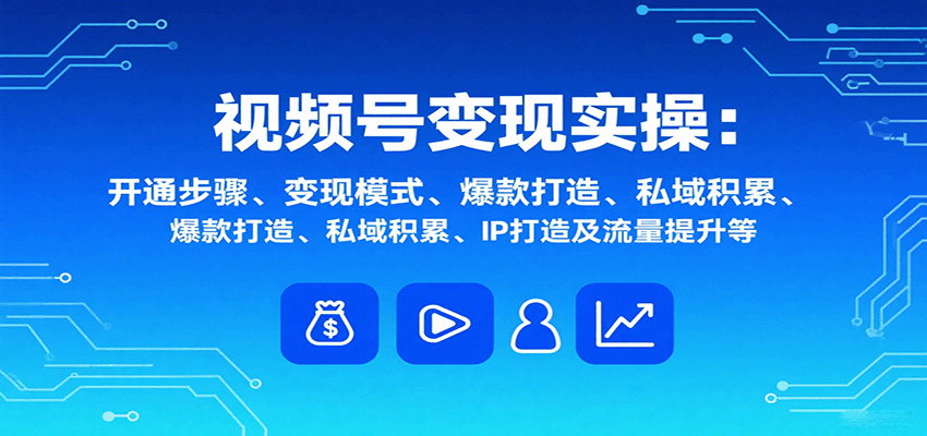视频号变现实操，含开通步骤、变现模式、爆款打造、私域积累、IP打造及流量提升等-闲赋网
