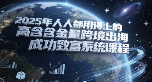 2025年人人都用得上的高含金量跨境出海成功致富系统课程-闲赋网