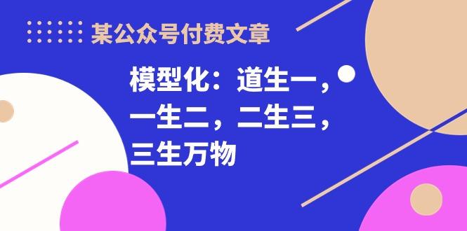 某公众号付费文章《模型化：道生一，一生二，二生三，三生万物！》-闲赋网