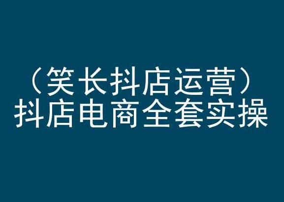 笑长抖店运营，抖店电商全套实操，抖音小店电商培训-闲赋网