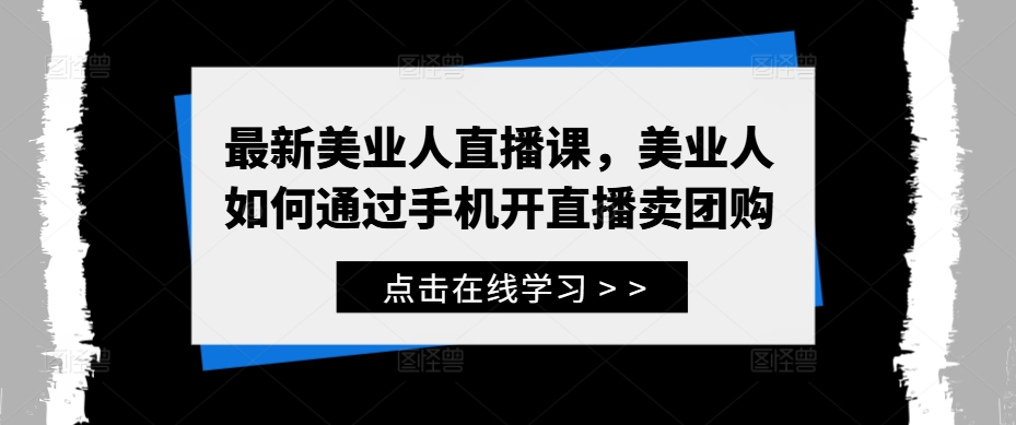 最新美业人直播课，美业人如何通过手机开直播卖团购-闲赋网
