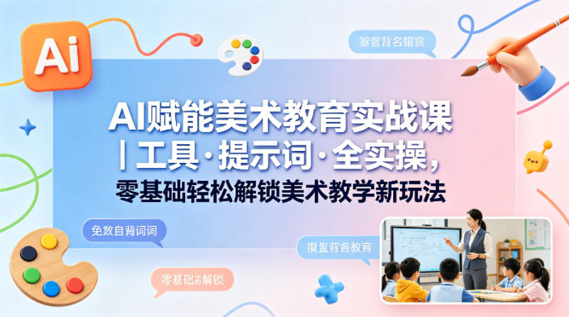 AI赋能美术教育实战课｜工具·提示词·全实操，零基础轻松解锁美术教学新玩法-闲赋网