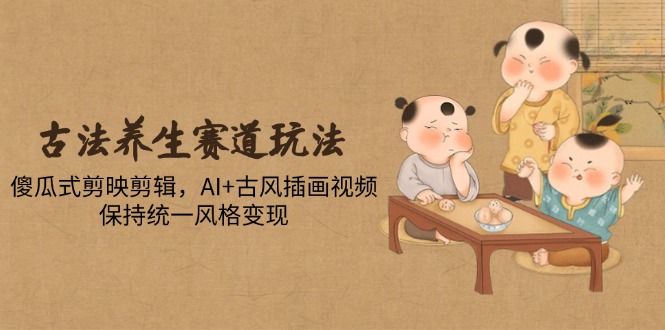 古法养生赛道玩法，傻瓜式剪映剪辑，AI+古风插画视频，保持统一风格变现-闲赋网