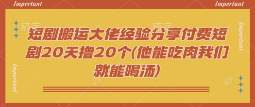 短剧搬运大佬经验分享付费短剧20天撸20个(他能吃肉我们就能喝汤)-闲赋网