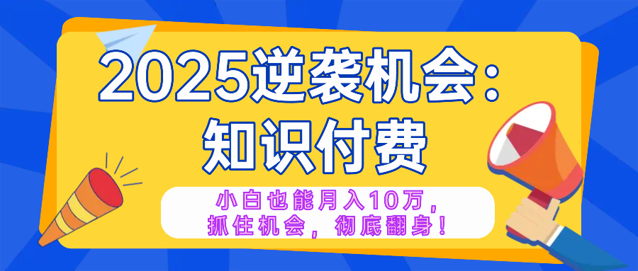 2025逆袭项目——知识付费，小白也能月入10万年入百万，抓住机会彻底翻…-闲赋网
