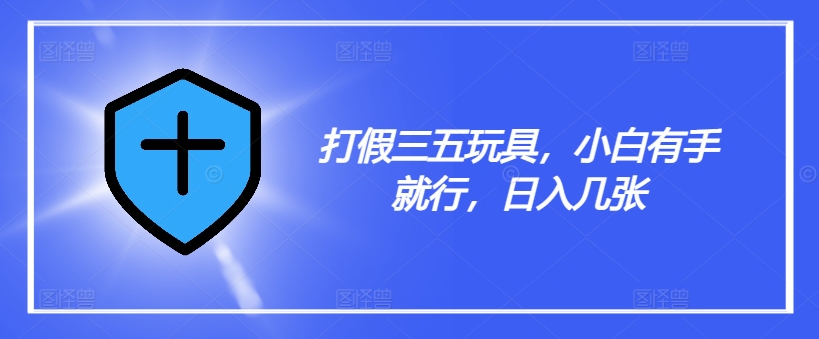 打假三五玩具，小白有手就行，日入几张【仅揭秘】-闲赋网
