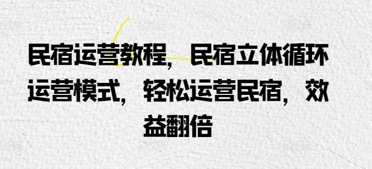 民宿运营教程，民宿立体循环运营模式，轻松运营民宿，效益翻倍-闲赋网