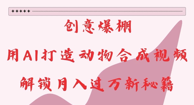 创意爆棚，用AI打造动物合成视频，解锁月入过W新秘籍【揭秘】-闲赋网