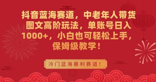 抖音蓝海赛道，中老年人带货图文高阶玩法，单账号日入1000+，小白也可轻松上手，保姆级教学【揭秘】-闲赋网
