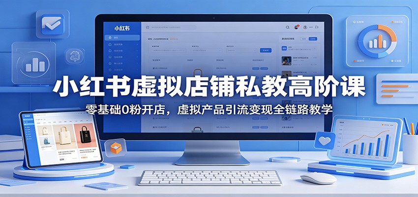 小红书虚拟店铺私教高阶课：零基础0粉开店，虚拟产品引流变现全链路教学-闲赋网