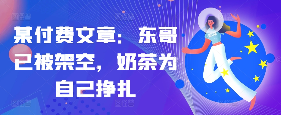 某付费文章：东哥已被架空，奶茶为自己挣扎!!-闲赋网