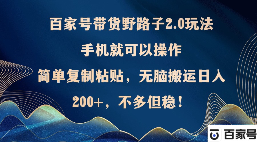 百家号带货野路子2.0玩法，手机就可以操作，简单复制粘贴，无脑搬运日…-闲赋网