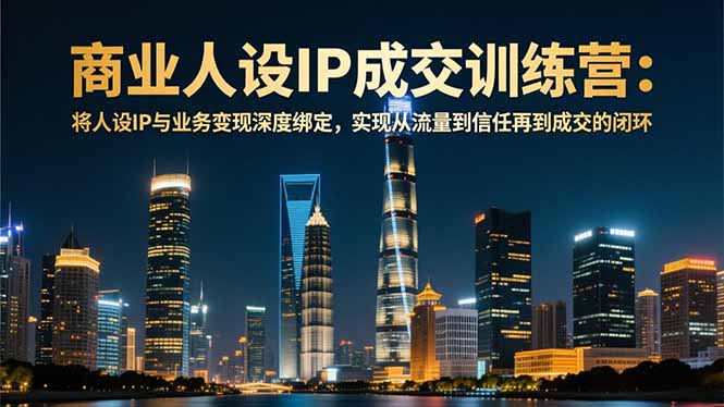 商业人设IP成交训练营-12月：将人设IP与业务变现深度绑定，从流量到信任再到成交闭环-闲赋网