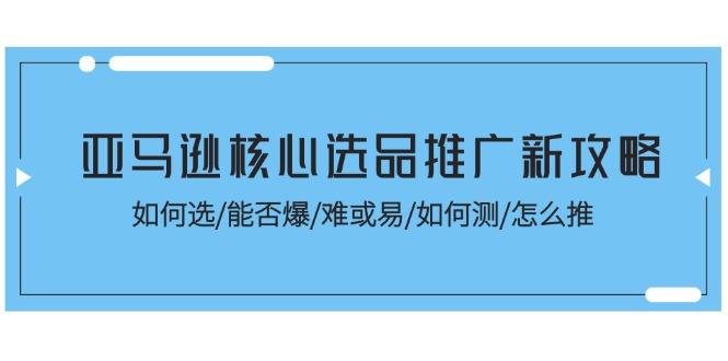 亚马逊核心选品推广新攻略！如何选/能否爆/难或易/如何测/怎么推-闲赋网