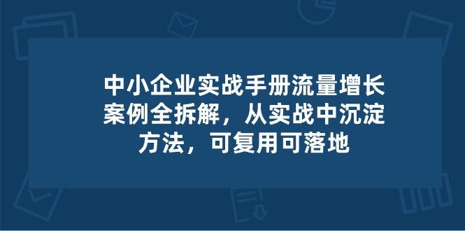 中小 企业 实操手册-流量增长案例拆解，从实操中沉淀方法，可复用可落地-闲赋网