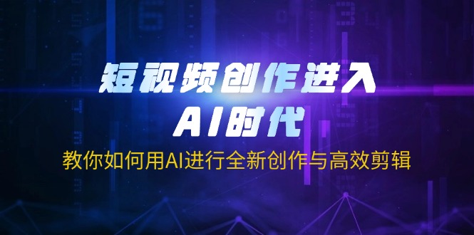 短视频创作进入AI时代，教你如何用AI进行全新创作与高效剪辑-闲赋网