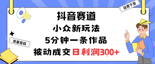抖音赛道：小众新玩法，5分钟一条作品，被动成交，日利润3张-闲赋网