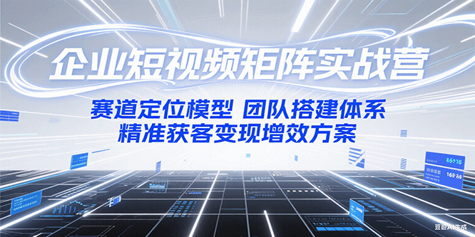 企业短视频矩阵实战营：赛道定位模型+团队搭建体系+精准获客变现增效方案-闲赋网