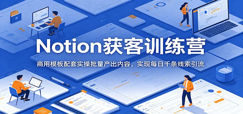 Notion获客训练营:商用模板配套实操批量产出内容,实现每日千条线索引流-闲赋网